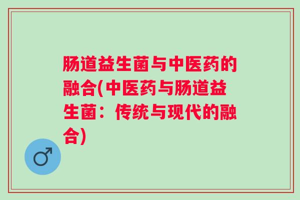 肠道益生菌与中医药的融合(中医药与肠道益生菌：传统与现代的融合)