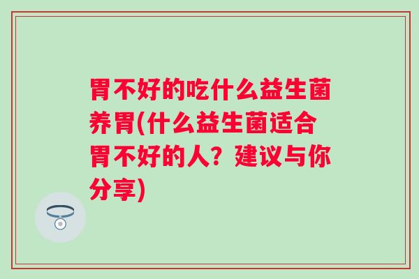 胃不好的吃什么益生菌养胃(什么益生菌适合胃不好的人？建议与你分享)