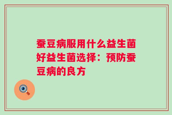 蚕豆服用什么益生菌好益生菌选择:蚕豆的良方 蚕豆服用什么益生菌好益生菌选择:蚕豆的良方