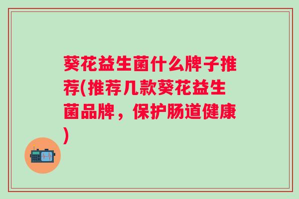 葵花益生菌什么牌子推荐(推荐几款葵花益生菌品牌,保护肠道健康) 葵花益生菌什么牌子推荐(推荐几款葵花益生菌品牌,保护肠道健康)