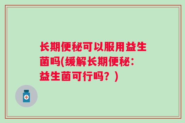 长期可以服用益生菌吗(缓解长期:益生菌可行吗?) 长期可以服用益生菌吗(缓解长期:益生菌可行吗?)