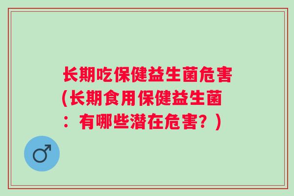 长期吃保健益生菌危害(长期食用保健益生菌：有哪些潜在危害？)