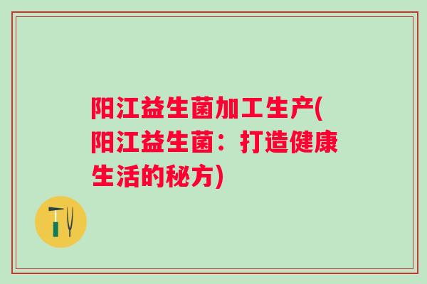 阳江益生菌加工生产(阳江益生菌：打造健康生活的秘方)