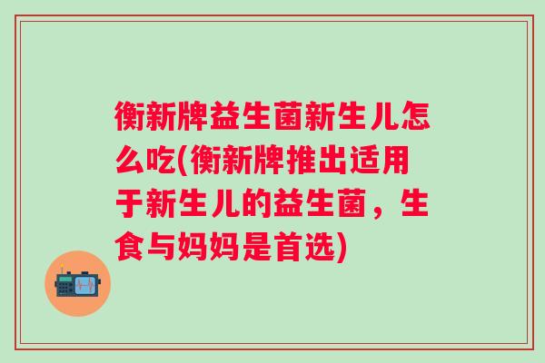 衡新牌益生菌新生儿怎么吃(衡新牌推出适用于新生儿的益生菌,生食与妈妈是首选) 衡新牌益生菌新生儿怎么吃(衡新牌推出适用于新生儿的益生菌,生食与妈妈是首选)