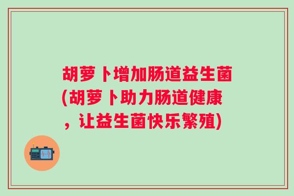 胡萝卜增加肠道益生菌(胡萝卜助力肠道健康,让益生菌快乐繁殖) 胡萝卜增加肠道益生菌(胡萝卜助力肠道健康,让益生菌快乐繁殖)