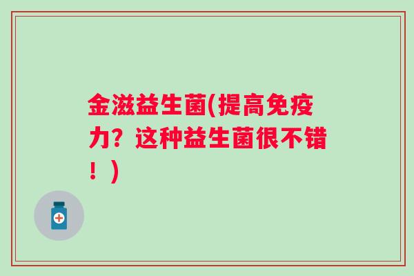 金滋益生菌(提高免疫力？这种益生菌很不错！)