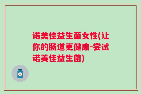 诺美佳益生菌女性(让你的肠道更健康-尝试诺美佳益生菌) 诺美佳益生菌女性(让你的肠道更健康-尝试诺美佳益生菌)