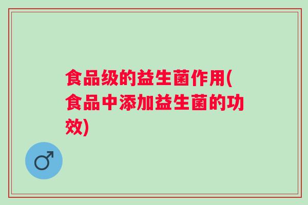 食品级的益生菌作用(食品中添加益生菌的功效) 食品级的益生菌作用(食品中添加益生菌的功效)