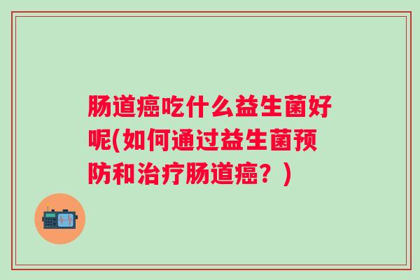 肠道吃什么益生菌好呢(如何通过益生菌和肠道?) 肠道吃什么益生菌好呢(如何通过益生菌和肠道?)
