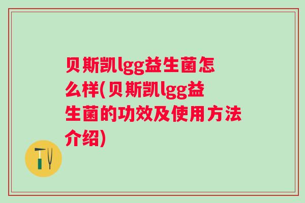 贝斯凯lgg益生菌怎么样(贝斯凯lgg益生菌的功效及使用方法介绍)