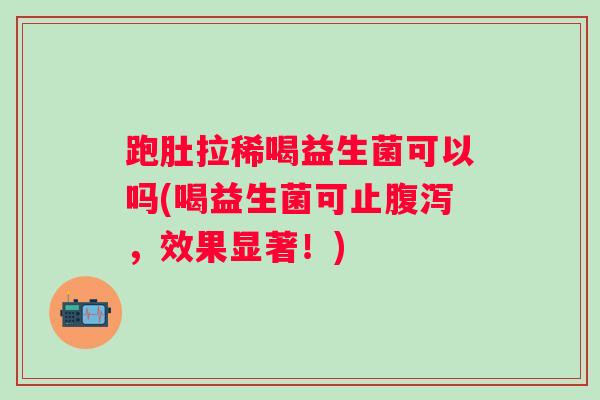 跑肚拉稀喝益生菌可以吗(喝益生菌可止，效果显著！)