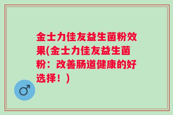 金士力佳友益生菌粉效果(金士力佳友益生菌粉:改善肠道健康的好选择!) 金士力佳友益生菌粉效果(金士力佳友益生菌粉:改善肠道健康的好选择!)
