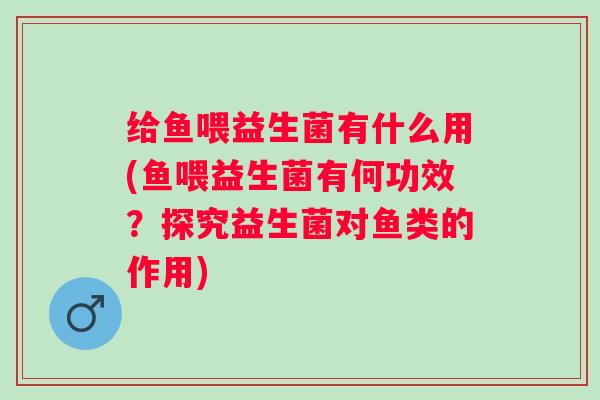 给鱼喂益生菌有什么用(鱼喂益生菌有何功效？探究益生菌对鱼类的作用)