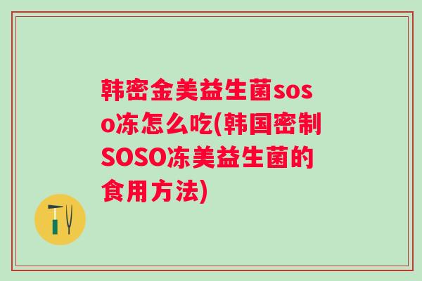 韩密金美益生菌soso冻怎么吃(韩国密制SOSO冻美益生菌的食用方法) 韩密金美益生菌soso冻怎么吃(韩国密制SOSO冻美益生菌的食用方法)