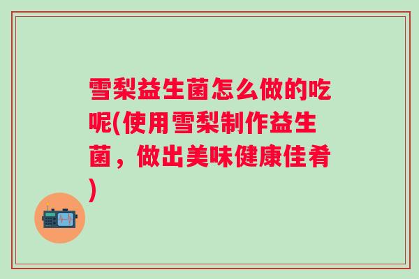 雪梨益生菌怎么做的吃呢(使用雪梨制作益生菌，做出美味健康佳肴)