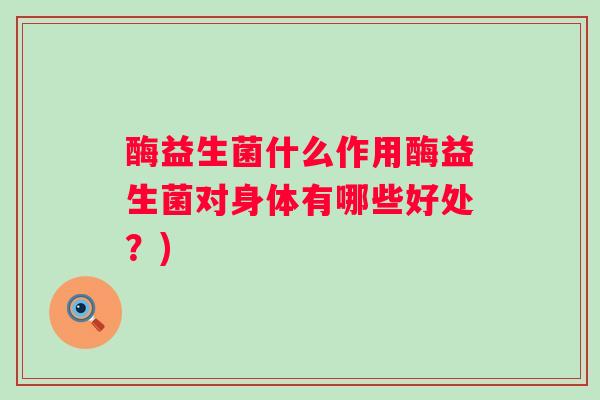酶益生菌什么作用酶益生菌对身体有哪些好处？)