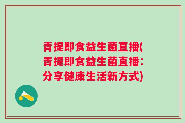 青提即食益生菌直播(青提即食益生菌直播:分享健康生活新方式) 青提即食益生菌直播(青提即食益生菌直播:分享健康生活新方式)