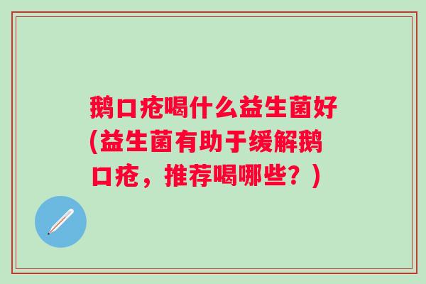 鹅口疮喝什么益生菌好(益生菌有助于缓解鹅口疮，推荐喝哪些？)