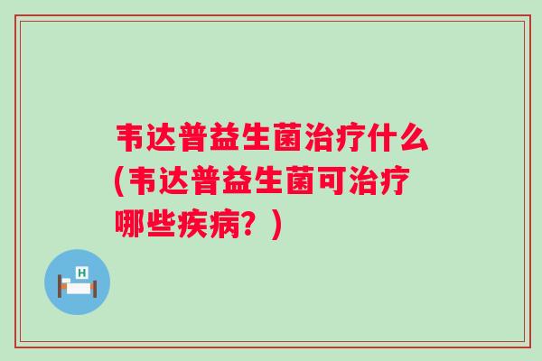 韦达普益生菌什么(韦达普益生菌可哪些？)
