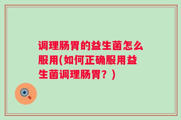 调理肠胃的益生菌怎么服用(如何正确服用益生菌调理肠胃？)