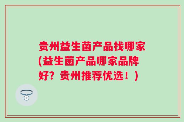 贵州益生菌产品找哪家(益生菌产品哪家品牌好？贵州推荐优选！)
