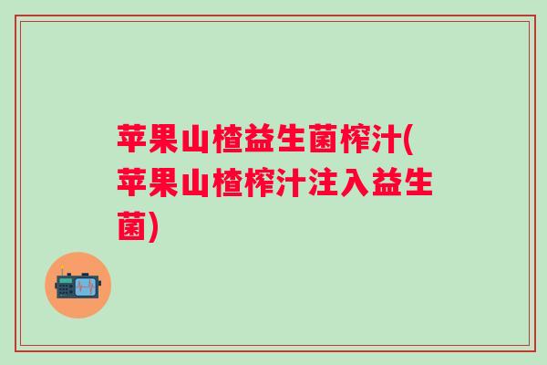 苹果山楂益生菌榨汁(苹果山楂榨汁注入益生菌)