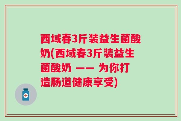 西域春3斤装益生菌酸奶(西域春3斤装益生菌酸奶 —— 为你打造肠道健康享受)