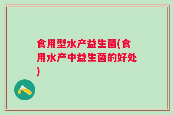 食用型水产益生菌(食用水产中益生菌的好处)