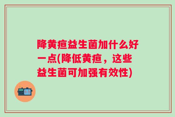 降黄疸益生菌加什么好一点(降低黄疸，这些益生菌可加强有效性)