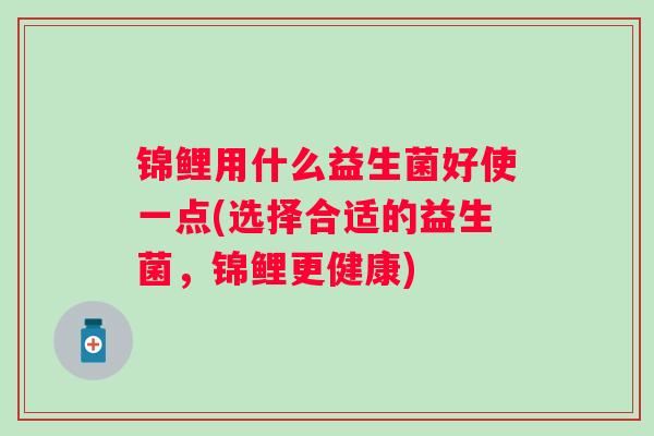 锦鲤用什么益生菌好使一点(选择合适的益生菌,锦鲤更健康) 锦鲤用什么益生菌好使一点(选择合适的益生菌,锦鲤更健康)