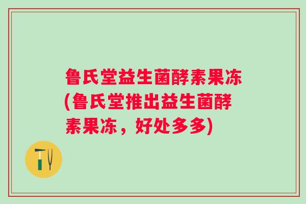 鲁氏堂益生菌酵素果冻(鲁氏堂推出益生菌酵素果冻，好处多多)