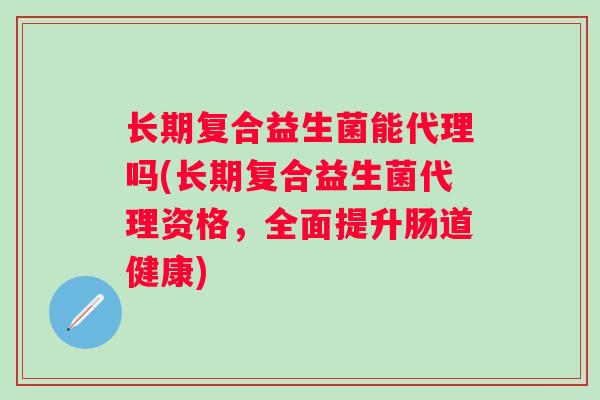 长期复合益生菌能代理吗(长期复合益生菌代理资格，全面提升肠道健康)