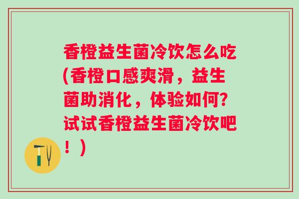 香橙益生菌冷饮怎么吃(香橙口感爽滑，益生菌助消化，体验如何？试试香橙益生菌冷饮吧！)