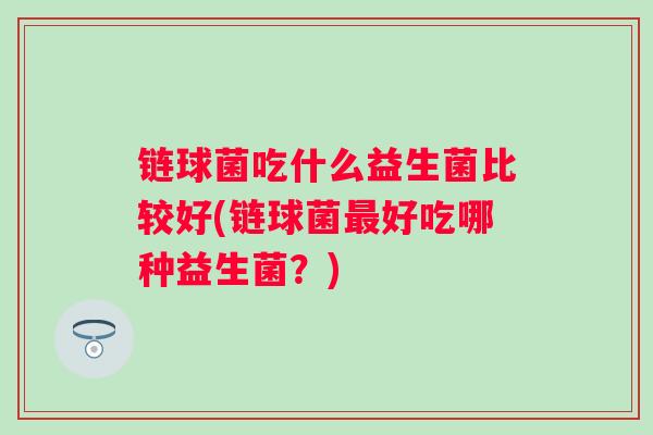 链球菌吃什么益生菌比较好(链球菌好吃哪种益生菌？)