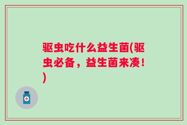 驱虫吃什么益生菌(驱虫必备，益生菌来凑！)