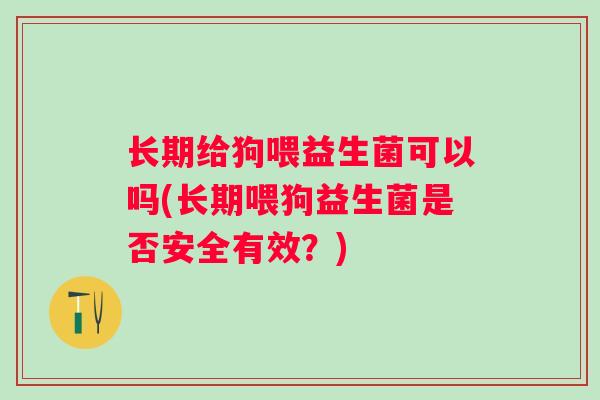 长期给狗喂益生菌可以吗(长期喂狗益生菌是否安全有效？)