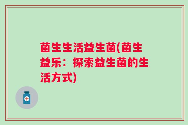 菌生生活益生菌(菌生益乐：探索益生菌的生活方式)
