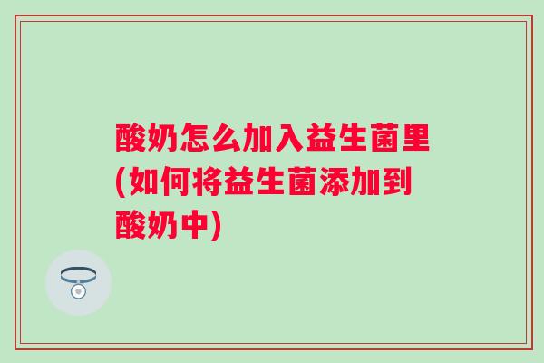 酸奶怎么加入益生菌里(如何将益生菌添加到酸奶中)