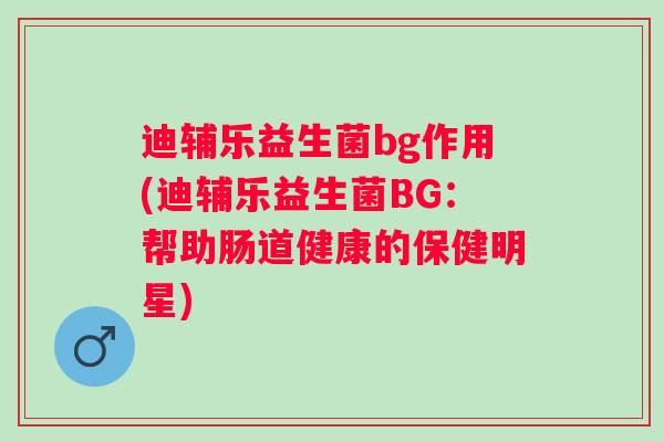 迪辅乐益生菌bg作用(迪辅乐益生菌BG：帮助肠道健康的保健明星)