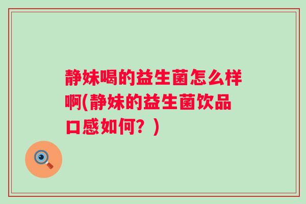 静妹喝的益生菌怎么样啊(静妹的益生菌饮品口感如何？)