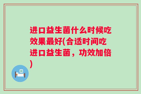 进口益生菌什么时候吃效果好(合适时间吃进口益生菌，功效加倍)