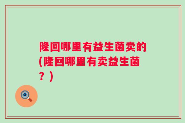 隆回哪里有益生菌卖的(隆回哪里有卖益生菌？)