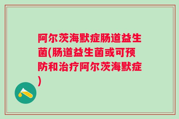 阿尔茨海默症肠道益生菌(肠道益生菌或可和阿尔茨海默症)