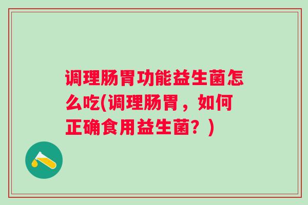 调理肠胃功能益生菌怎么吃(调理肠胃,如何正确食用益生菌?) 调理肠胃功能益生菌怎么吃(调理肠胃,如何正确食用益生菌?)