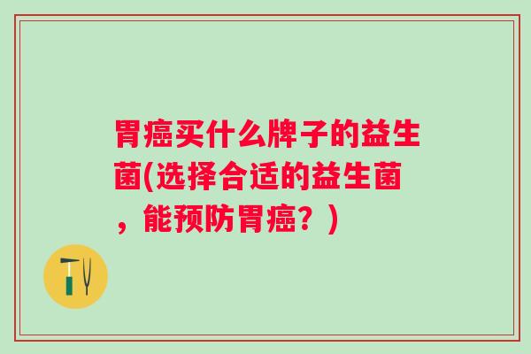 胃买什么牌子的益生菌(选择合适的益生菌,能胃?) 胃买什么牌子的益生菌(选择合适的益生菌,能胃?)