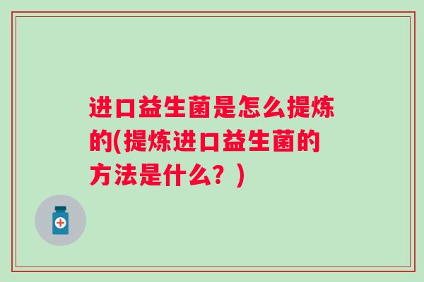 进口益生菌是怎么提炼的(提炼进口益生菌的方法是什么?) 进口益生菌是怎么提炼的(提炼进口益生菌的方法是什么?)
