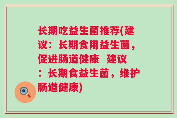 长期吃益生菌推荐(建议:长期食用益生菌,促进肠道健康 建议:长期食益生菌,维护肠道健康) 长期吃益生菌推荐(建议:长期食用益生菌,促进肠道健康 建议:长期食益生菌,维护肠道健康)