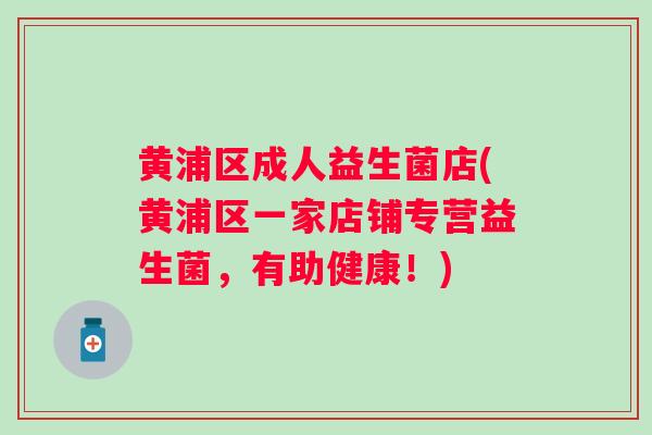 黄浦区成人益生菌店(黄浦区一家店铺专营益生菌,有助健康!) 黄浦区成人益生菌店(黄浦区一家店铺专营益生菌,有助健康!)