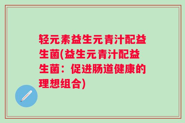 轻元素益生元青汁配益生菌(益生元青汁配益生菌：促进肠道健康的理想组合)