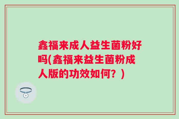 鑫福来成人益生菌粉好吗(鑫福来益生菌粉成人版的功效如何?) 鑫福来成人益生菌粉好吗(鑫福来益生菌粉成人版的功效如何?)